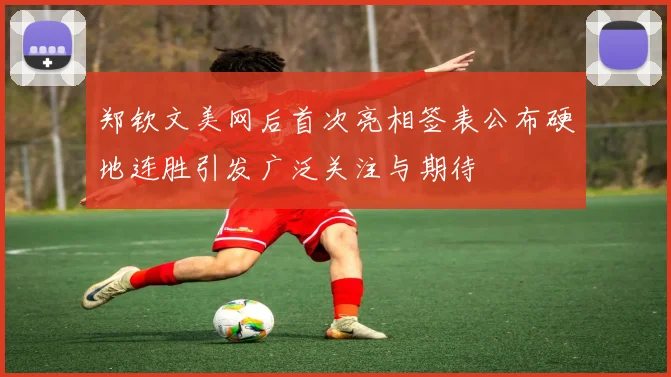 郑钦文美网后首次亮相签表公布硬地连胜引发广泛关注与期待