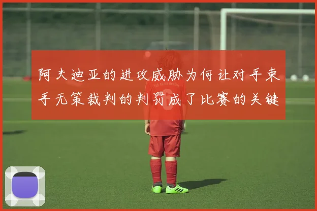 阿夫迪亚的进攻威胁为何让对手束手无策裁判的判罚成了比赛的关键因素