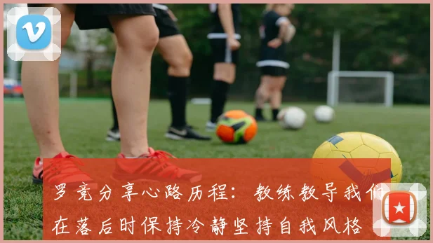 罗竞分享心路历程：教练教导我们在落后时保持冷静坚持自我风格