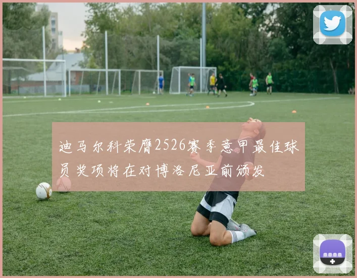 迪马尔科荣膺2526赛季意甲最佳球员奖项将在对博洛尼亚前颁发