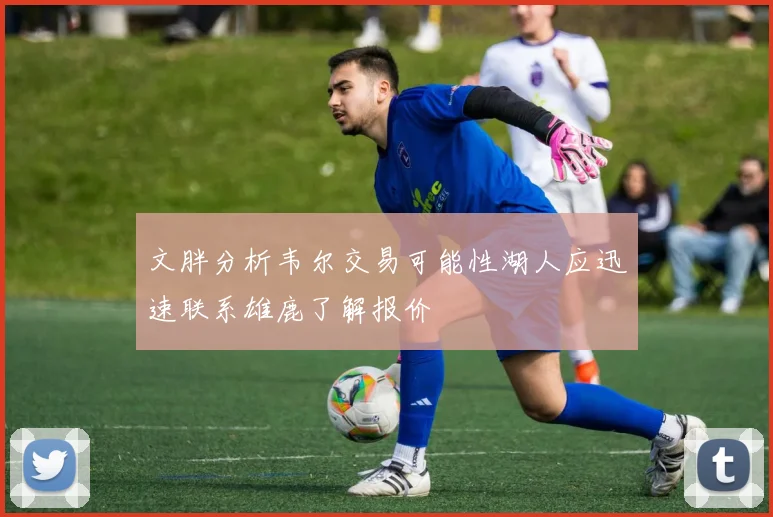 文胖分析韦尔交易可能性湖人应迅速联系雄鹿了解报价