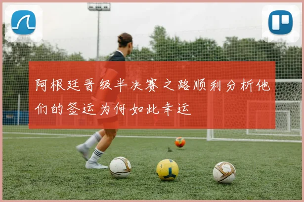 阿根廷晋级半决赛之路顺利分析他们的签运为何如此幸运