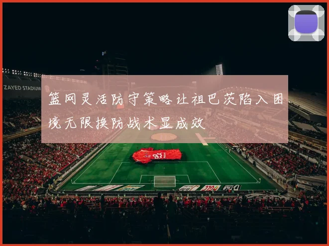 篮网灵活防守策略让祖巴茨陷入困境无限换防战术显成效
