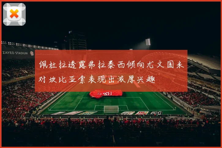 佩杜拉透露弗拉泰西倾向尤文国米对坎比亚索表现出浓厚兴趣