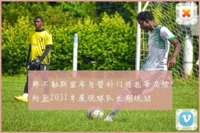 那不勒斯宣布与替补门将孔蒂尼续约至2031年展现球队长期规划