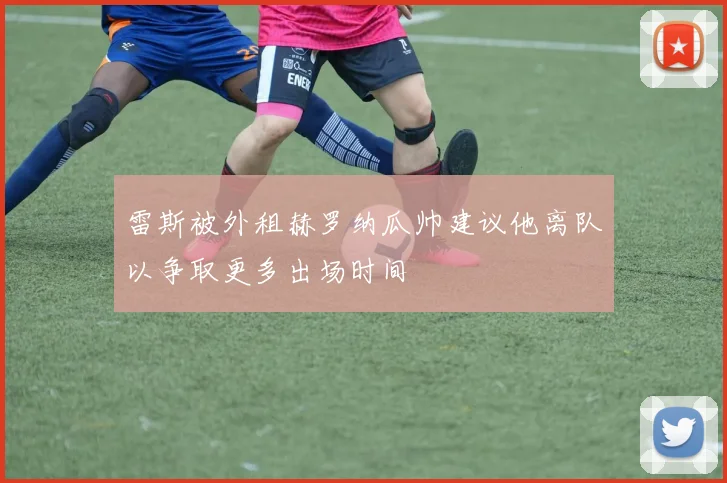 雷斯被外租赫罗纳瓜帅建议他离队以争取更多出场时间