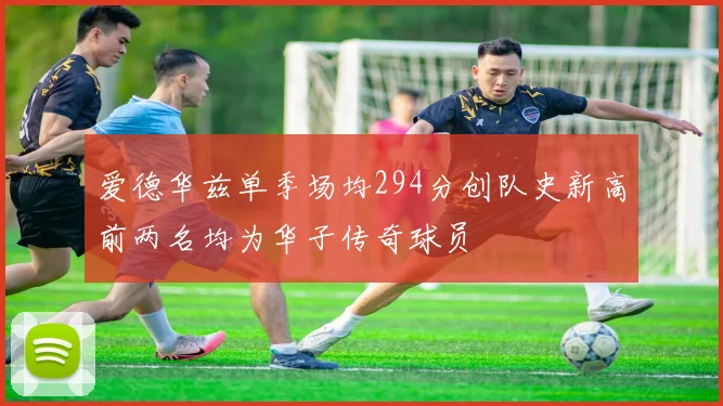 爱德华兹单季场均294分创队史新高前两名均为华子传奇球员