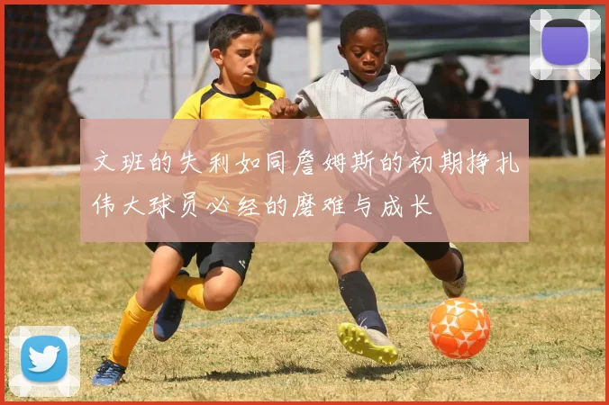 文班的失利如同詹姆斯的初期挣扎伟大球员必经的磨难与成长