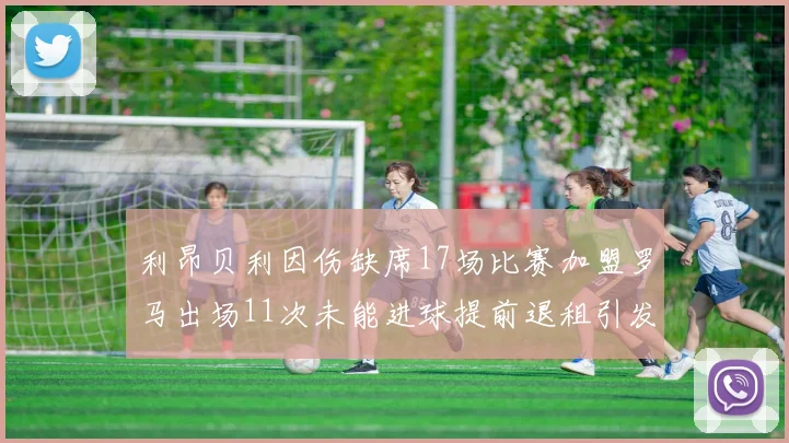 利昂贝利因伤缺席17场比赛加盟罗马出场11次未能进球提前退租引发关注