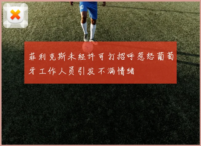 菲利克斯未经许可打招呼惹怒葡萄牙工作人员引发不满情绪