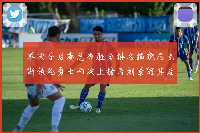 单次季后赛总净胜分排名揭晓尼克斯领跑勇士两次上榜马刺紧随其后