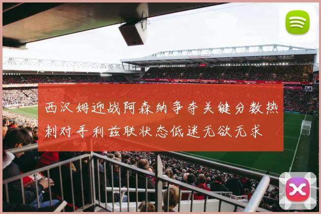 西汉姆迎战阿森纳争夺关键分数热刺对手利兹联状态低迷无欲无求