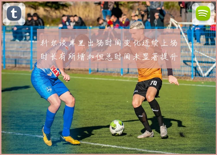 科尔谈库里出场时间变化连续上场时长有所增加但总时间未显著提升