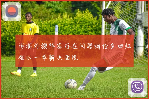 海港外援阵容存在问题梅伦多回归难以一举解决困境