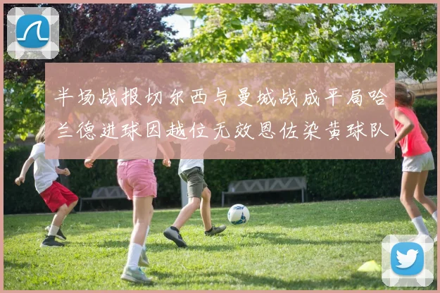 半场战报切尔西与曼城战成平局哈兰德进球因越位无效恩佐染黄球队表现低迷
