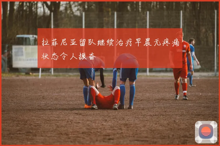 拉菲尼亚留队继续治疗早晨无疼痛状态令人振奋
