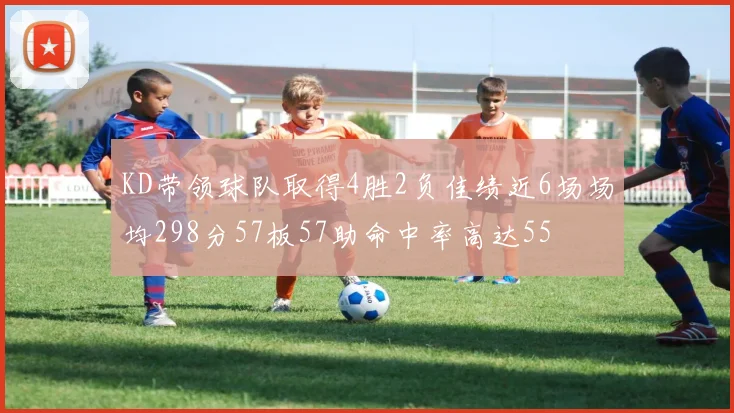 KD带领球队取得4胜2负佳绩近6场场均298分57板57助命中率高达55