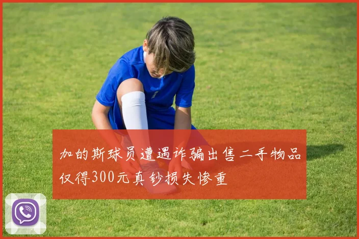 加的斯球员遭遇诈骗出售二手物品仅得300元真钞损失惨重
