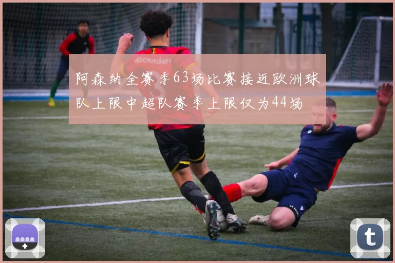 阿森纳全赛季63场比赛接近欧洲球队上限中超队赛季上限仅为44场