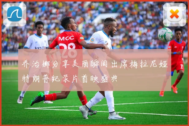 乔治娜分享美丽瞬间出席梅拉尼娅特朗普纪录片首映盛典